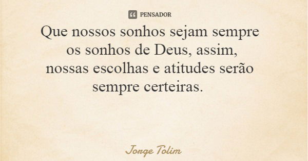 Que nossos sonhos sejam sempre os sonhos de Deus, assim, nossas escolhas e atitudes serão sempre certeiras.... Frase de Jorge Tolim.