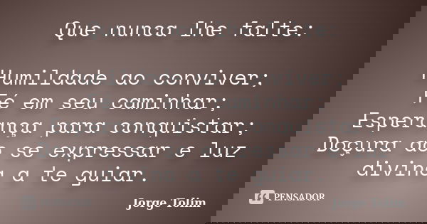 Que nunca lhe falte: Humildade ao conviver; Fé em seu caminhar; Esperança para conquistar; Doçura ao se expressar e luz divina a te guiar.... Frase de Jorge Tolim.