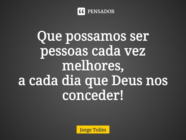 ⁠Que possamos ser
pessoas cada vez melhores,
a cada dia que Deus nos
conceder!... Frase de Jorge Tolim.