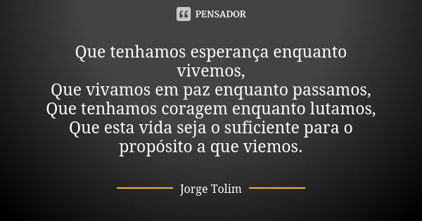 Que tenhamos esperança enquanto vivemos, Que vivamos em paz enquanto passamos, Que tenhamos coragem enquanto lutamos, Que esta vida seja o suficiente para o pro... Frase de Jorge Tolim.