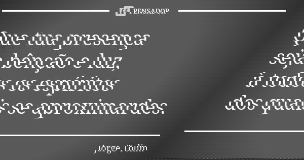 Que tua presença seja bênção e luz, à todos os espíritos dos quais se aproximardes.... Frase de Jorge Tolim.