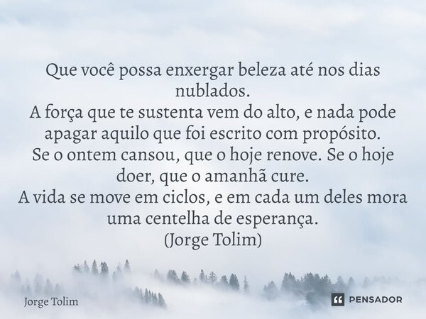 Que você possa enxergar beleza até nos dias nublados. A força que te sustenta vem do alto, e nada pode apagar aquilo que foi escrito com propósito. Se o ontem ... Frase de Jorge Tolim.