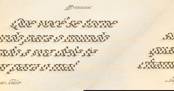 Que você se torne surdo para o mundo quando a voz dele te chamar para o mal.... Frase de Jorge Tolim.