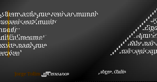 Quem acha que veio ao mundo a passeio está muito Enganado; Aqui é difícil mesmo! Mas não existe nada que não seja superável.... Frase de Jorge Tolim.