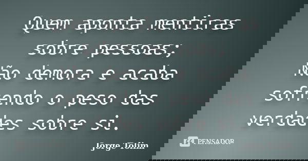 Quem aponta mentiras sobre pessoas; Não demora e acaba sofrendo o peso das verdades sobre si.... Frase de Jorge Tolim.