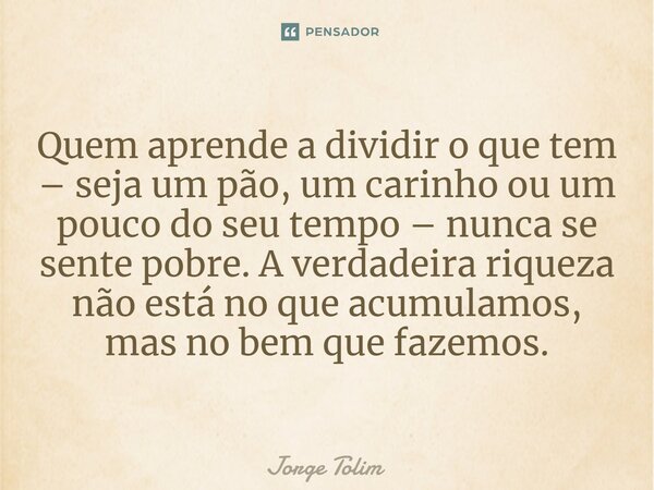 ⁠Quem aprende a dividir o que tem – seja um pão, um carinho ou um pouco do seu tempo – nunca se sente pobre. A verdadeira riqueza não está no que acumulamos, ma... Frase de Jorge Tolim.