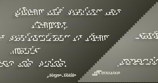 Quem dá valor ao tempo, sabe valorizar o bem mais precioso da vida.... Frase de Jorge Tolim.