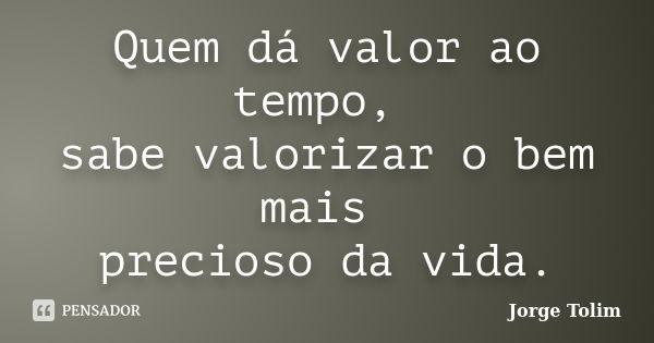 Quem dá valor ao tempo, sabe valorizar o bem mais precioso da vida.... Frase de Jorge Tolim.