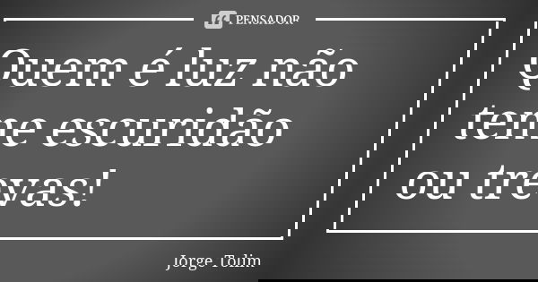Quem é luz não teme escuridão ou trevas!... Frase de Jorge Tolim.