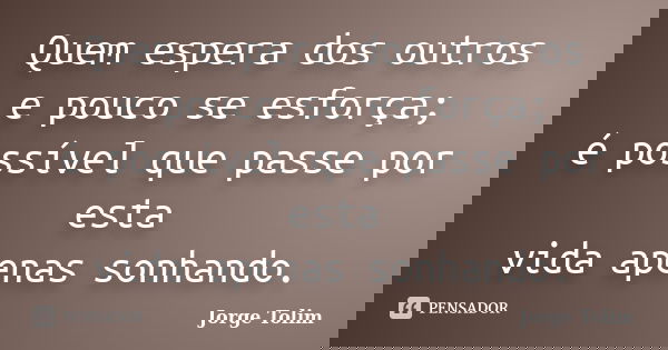 Quem espera dos outros e pouco se esforça; é possível que passe por esta vida apenas sonhando.... Frase de Jorge Tolim.
