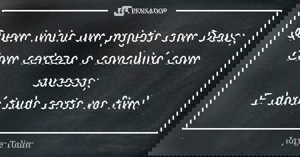 Quem inicia um projeto com Deus; Com certeza o concluirá com sucesso; E dará tudo certo no fim!... Frase de Jorge Tolim.