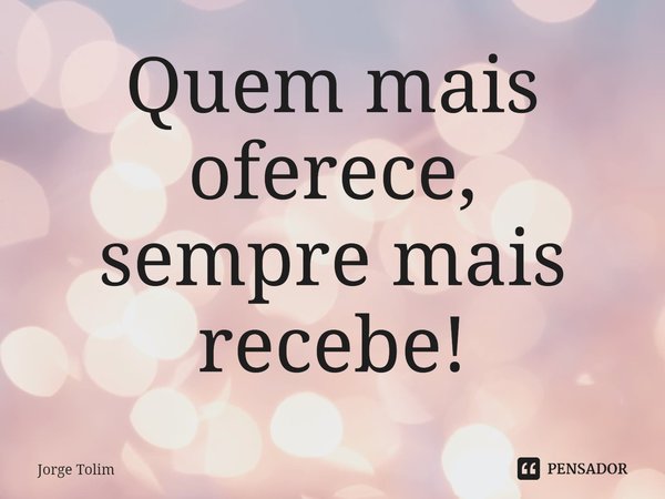 ⁠Quem mais oferece,
sempre mais recebe!... Frase de Jorge Tolim.