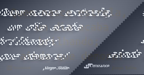 Quem nasce estrela, um dia acaba brilhando; ainda que demore!... Frase de Jorge Tolim.