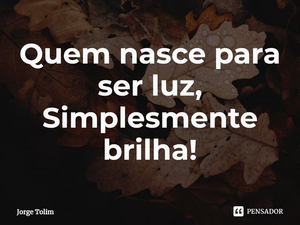 ⁠⁠Quem nasce para ser luz,
Simplesmente brilha!... Frase de Jorge Tolim.
