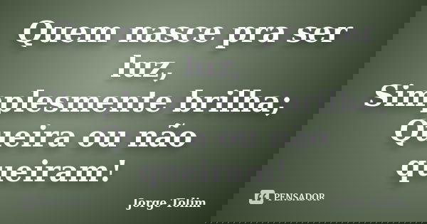 Quem nasce pra ser luz, Simplesmente brilha; Queira ou não queiram!... Frase de Jorge Tolim.