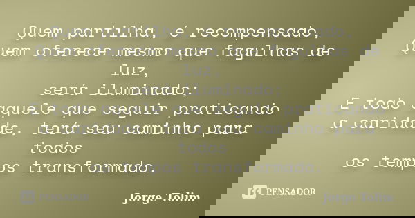 Quem partilha, é recompensado, Quem oferece mesmo que fagulhas de luz, será iluminado; E todo aquele que seguir praticando a caridade, terá seu caminho para tod... Frase de Jorge Tolim.
