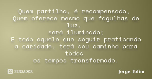 Quem partilha, é recompensado, Quem oferece mesmo que fagulhas de luz, será iluminado; E todo aquele que seguir praticando a caridade, terá seu caminho para tod... Frase de Jorge Tolim.