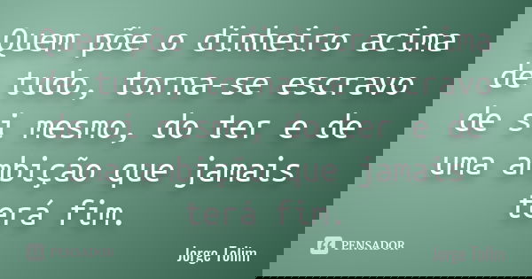 Quem põe o dinheiro acima de tudo, torna-se escravo de si mesmo, do ter e de uma ambição que jamais terá fim.... Frase de Jorge Tolim.