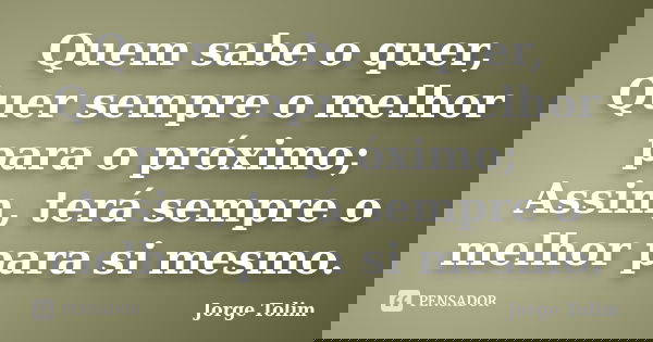 Quem sabe o quer, Quer sempre o melhor para o próximo; Assim, terá sempre o melhor para si mesmo.... Frase de Jorge Tolim.