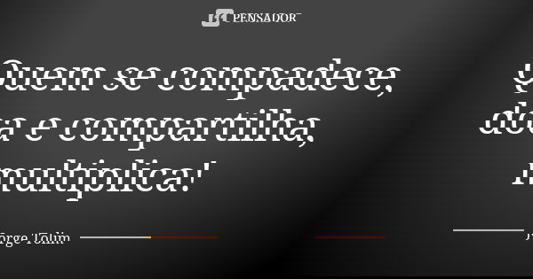 Quem se compadece, doa e compartilha, multiplica!... Frase de Jorge Tolim.