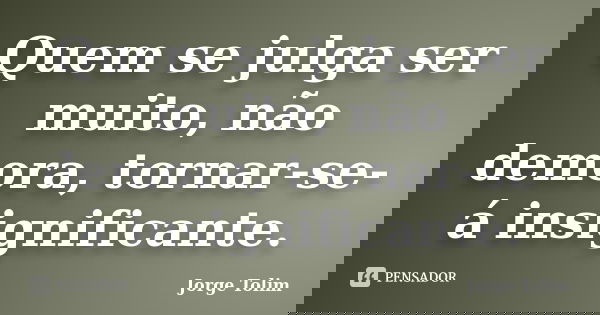 Quem se julga ser muito, não demora, tornar-se-á insignificante.... Frase de Jorge Tolim.