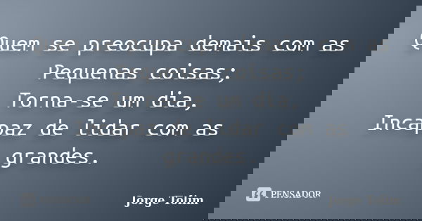 Quem se preocupa demais com as Pequenas coisas; Torna-se um dia, Incapaz de lidar com as grandes.... Frase de Jorge Tolim.