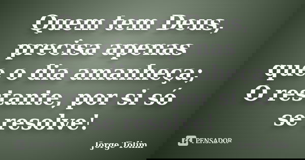 Quem tem Deus, precisa apenas que o dia amanheça; O restante, por si só se resolve!... Frase de Jorge Tolim.