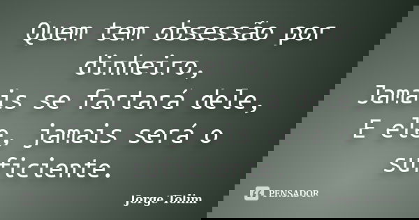 Quem tem obsessão por dinheiro, Jamais se fartará dele, E ele, jamais será o suficiente.... Frase de Jorge Tolim.