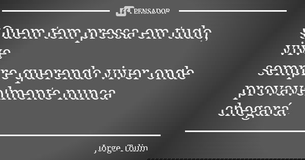 Quem tem pressa em tudo, vive sempre querendo viver onde provavelmente nunca chegará.... Frase de Jorge Tolim.