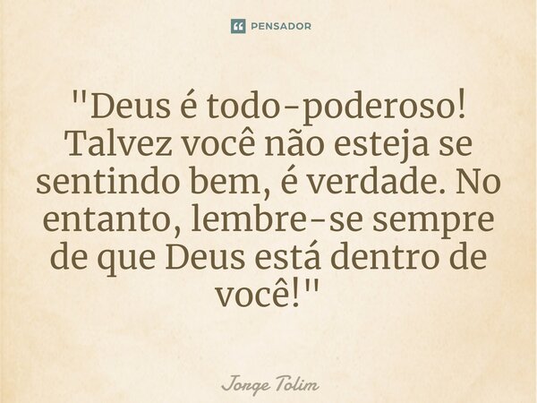 ⁠"Deus é todo-poderoso! Talvez você não esteja se sentindo bem, é verdade. No entanto, lembre-se sempre de que Deus está dentro de você!"... Frase de Jorge Tolim.