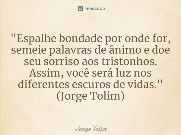 ⁠"Espalhe bondade por onde for, semeie palavras de ânimo e doe seu sorriso aos tristonhos. Assim, você será luz nos diferentes escuros de vidas." (Jor... Frase de Jorge Tolim.
