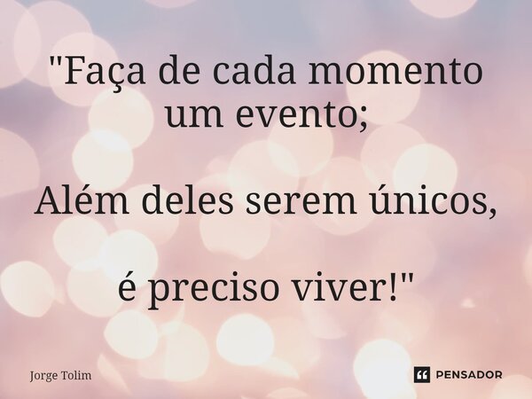 ⁠"Faça de cada momento um evento; Além deles serem únicos, é preciso viver!"... Frase de Jorge Tolim.