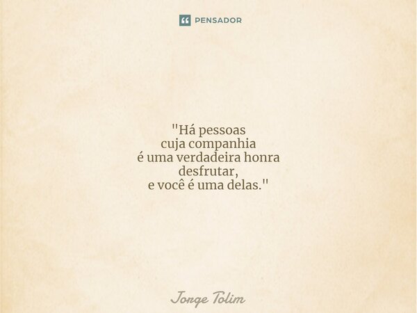 ⁠"Há pessoas cuja companhia é uma verdadeira honra desfrutar, e você é uma delas."... Frase de Jorge Tolim.