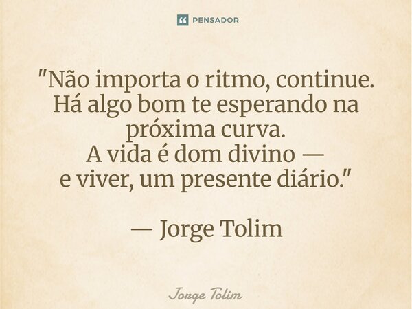 ⁠"Não importa o ritmo, continue. Há algo bom te esperando na próxima curva. A vida é dom divino — e viver, um presente diário." — Jorge Tolim... Frase de Jorge Tolim.