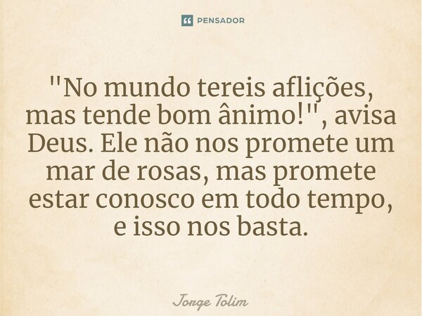 ⁠"No mundo tereis aflições, mas tende bom ânimo!", avisa Deus. Ele não nos promete um mar de rosas, mas promete estar conosco em todo tempo, e isso no... Frase de Jorge Tolim.