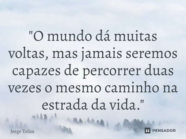 ⁠"O mundo dá muitas voltas, mas jamais seremos capazes de percorrer duas vezes o mesmo caminho na estrada da vida."... Frase de Jorge Tolim.
