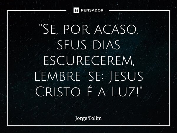 ⁠"Se, por acaso, seus dias escurecerem, lembre-se: Jesus Cristo é a Luz!"... Frase de Jorge Tolim.