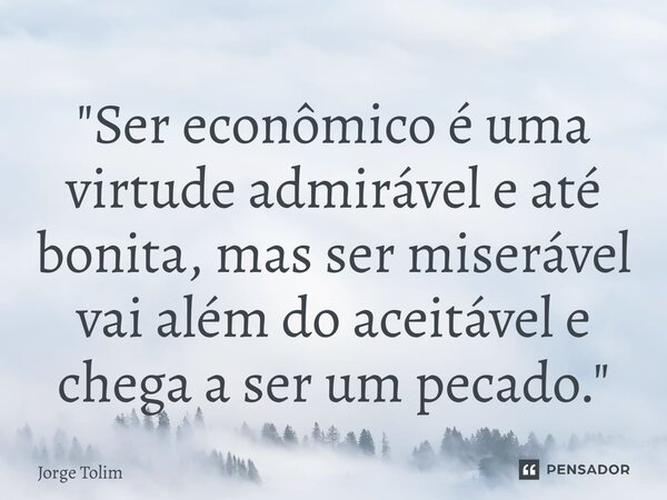 ⁠"Ser econômico é uma virtude admirável e até bonita, mas ser miserável vai além do aceitável e chega a ser um pecado."... Frase de Jorge Tolim.