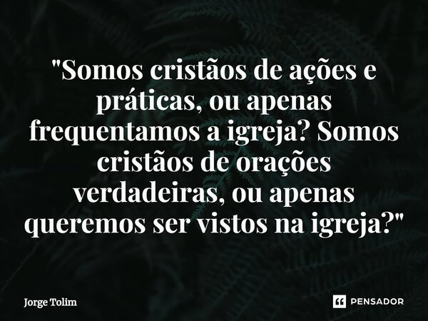 ⁠"Somos cristãos de ações e práticas, ou apenas frequentamos a igreja? Somos cristãos de orações verdadeiras, ou apenas queremos ser vistos na igreja?"... Frase de Jorge Tolim.