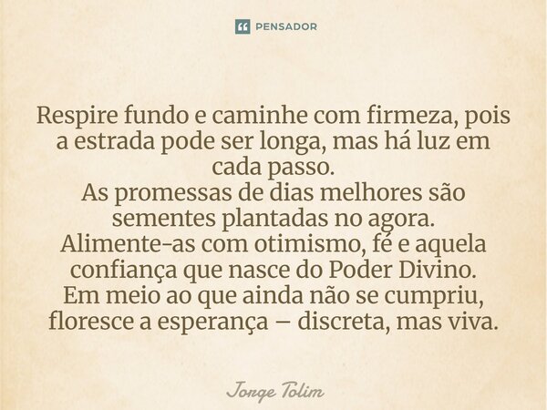 Respire fundo e caminhe com firmeza, pois a estrada pode ser longa, mas há luz em cada passo. As promessas de dias melhores são sementes plantadas no agora. Al... Frase de Jorge Tolim.