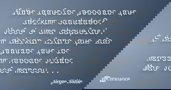 Sabe aquelas pessoas que deixam saudades? Você é uma daquelas! É bom deixar claro que são poucas que as marcam nossas vidas. Mas você marcou...... Frase de Jorge Tolim.