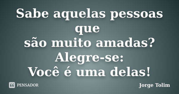 Sabe aquelas pessoas que são muito amadas? Alegre-se: Você é uma delas!... Frase de Jorge Tolim.