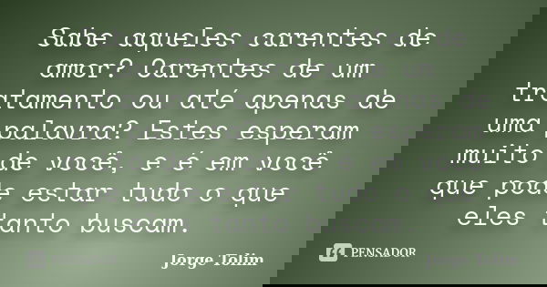 Sabe aqueles carentes de amor? Carentes de um tratamento ou até apenas de uma palavra? Estes esperam muito de você, e é em você que pode estar tudo o que eles t... Frase de Jorge Tolim.