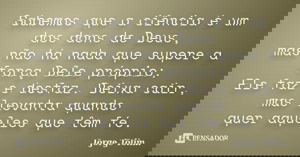 Sabemos que a ciência é um dos dons de Deus, mas não há nada que supere a força Dele próprio; Ele faz e desfaz. Deixa cair, mas levanta quando quer aqueles que ... Frase de Jorge Tolim.
