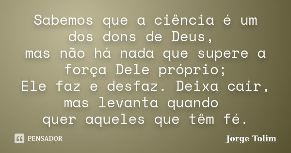 Sabemos que a ciência é um dos dons de Deus, mas não há nada que supere a força Dele próprio; Ele faz e desfaz. Deixa cair, mas levanta quando quer aqueles que ... Frase de Jorge Tolim.