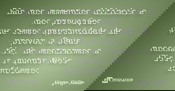 São nos momentos difíceis e nas provações que temos oportunidade de provar a Deus nossa fé, de mostrarmos a Ele, o quanto Nele confiamos.... Frase de Jorge Tolim.