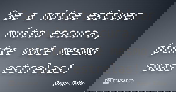 Se a noite estiver muito escura, pinte você mesmo suas estrelas!... Frase de Jorge Tolim.