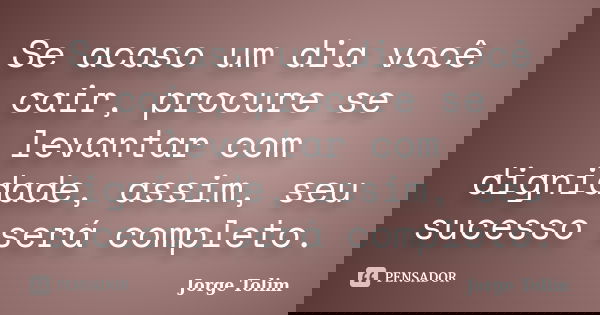 Se acaso um dia você cair, procure se levantar com dignidade, assim, seu sucesso será completo.... Frase de Jorge Tolim.