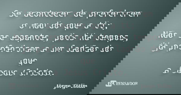Se acontecer de preferirem o mau do que a ti; Não se espante, pois há tempos, já preferiram a um ladrão do que a Jesus Cristo.... Frase de Jorge Tolim.