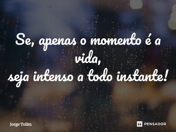 ⁠Se, apenas o momento é a vida, seja intenso a todo instante!... Frase de Jorge Tolim.